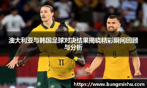 澳大利亚与韩国足球对决结果揭晓精彩瞬间回顾与分析